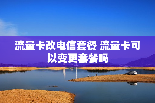 流量卡改电信套餐 流量卡可以变更套餐吗