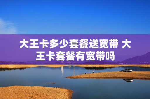 大王卡多少套餐送宽带 大王卡套餐有宽带吗