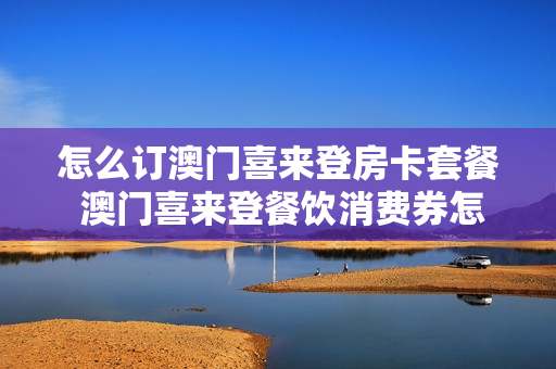 怎么订澳门喜来登房卡套餐 澳门喜来登餐饮消费券怎么用