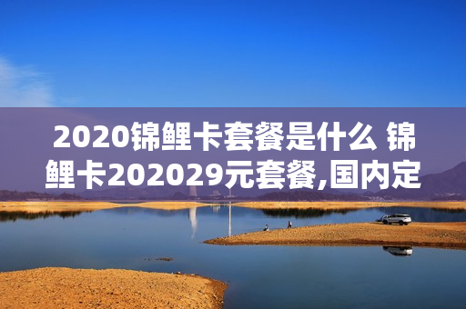 2020锦鲤卡套餐是什么 锦鲤卡202029元套餐,国内定向流量