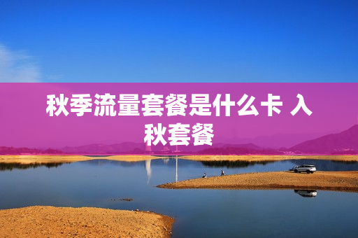 秋季流量套餐是什么卡 入秋套餐