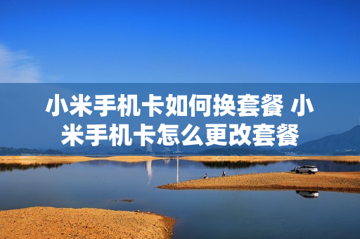 小米手机卡如何换套餐 小米手机卡怎么更改套餐