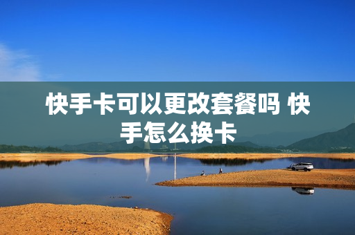 快手卡可以更改套餐吗 快手怎么换卡
