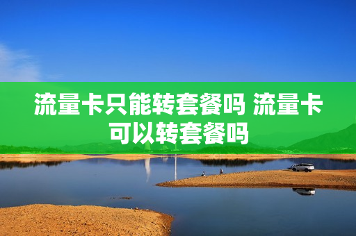 流量卡只能转套餐吗 流量卡可以转套餐吗