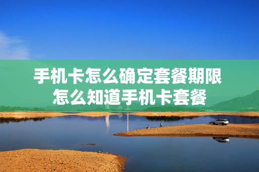 手机卡怎么确定套餐期限 怎么知道手机卡套餐