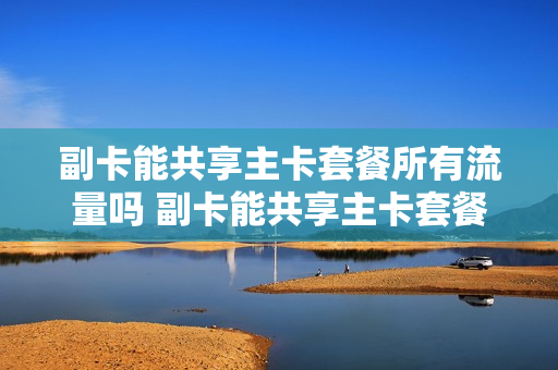 副卡能共享主卡套餐所有流量吗 副卡能共享主卡套餐所有流量吗怎么收费