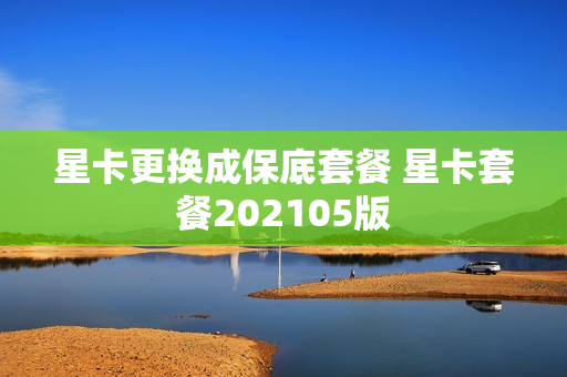 星卡更换成保底套餐 星卡套餐202105版