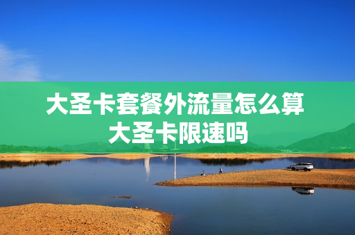 大圣卡套餐外流量怎么算 大圣卡限速吗