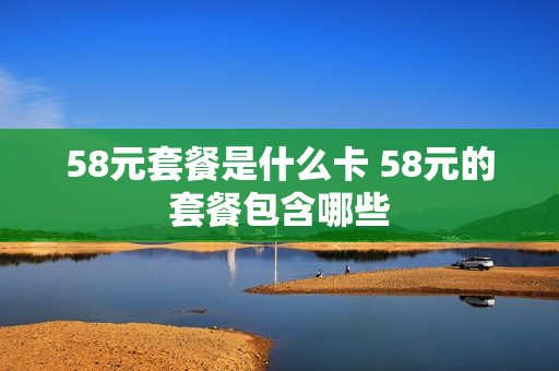 58元套餐是什么卡 58元的套餐包含哪些