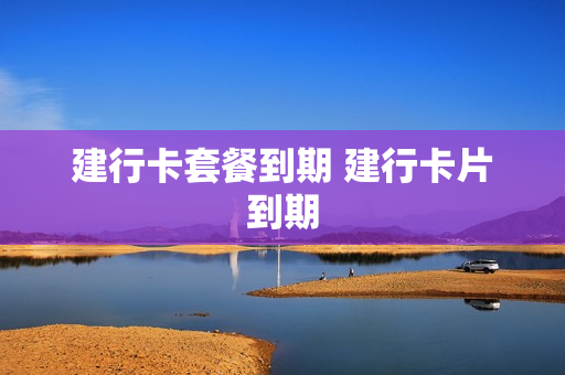 建行卡套餐到期 建行卡片到期