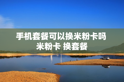 手机套餐可以换米粉卡吗 米粉卡 换套餐