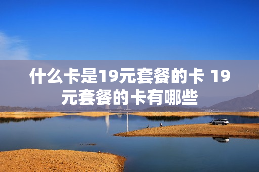 什么卡是19元套餐的卡 19元套餐的卡有哪些