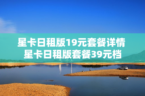 星卡日租版19元套餐详情 星卡日租版套餐39元档