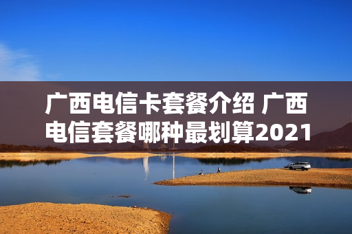 广西电信卡套餐介绍 广西电信套餐哪种最划算2021