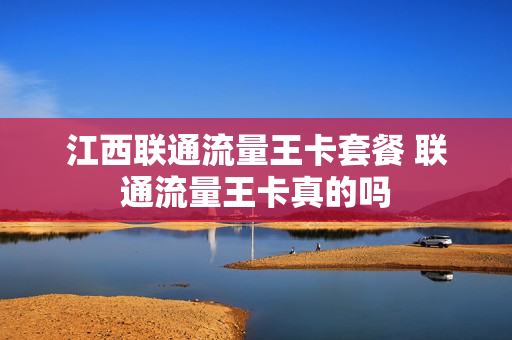 江西联通流量王卡套餐 联通流量王卡真的吗