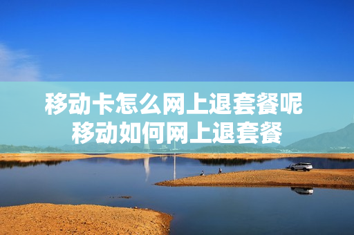 移动卡怎么网上退套餐呢 移动如何网上退套餐