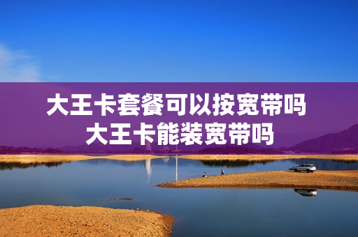 大王卡套餐可以按宽带吗 大王卡能装宽带吗