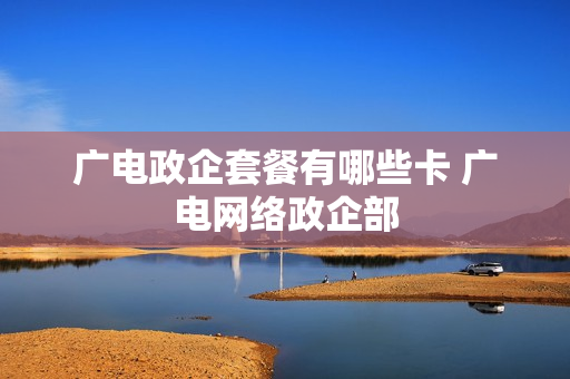 广电政企套餐有哪些卡 广电网络政企部