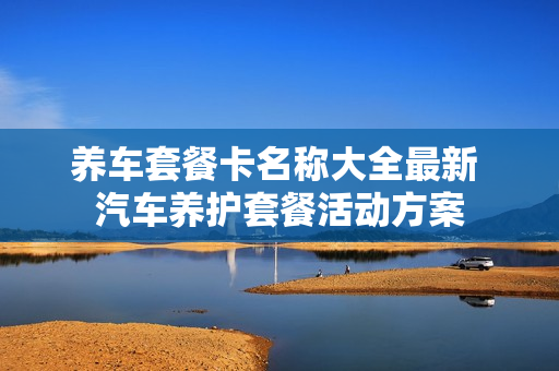 养车套餐卡名称大全最新 汽车养护套餐活动方案