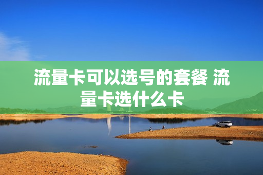 流量卡可以选号的套餐 流量卡选什么卡