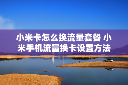 小米卡怎么换流量套餐 小米手机流量换卡设置方法