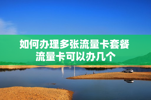 如何办理多张流量卡套餐 流量卡可以办几个