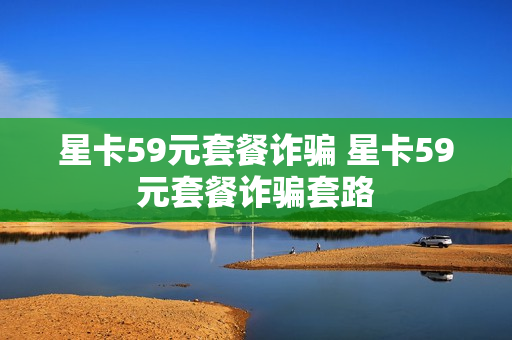 星卡59元套餐诈骗 星卡59元套餐诈骗套路