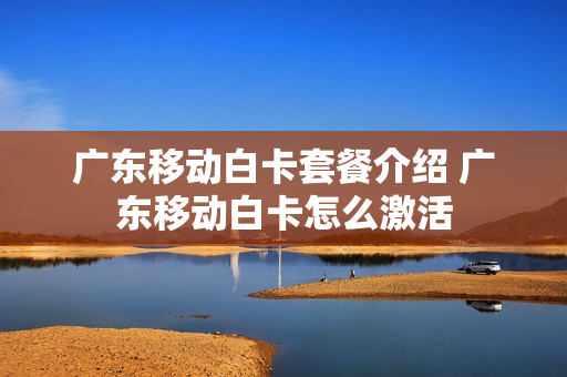 广东移动白卡套餐介绍 广东移动白卡怎么激活