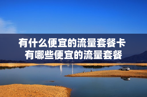 有什么便宜的流量套餐卡 有哪些便宜的流量套餐