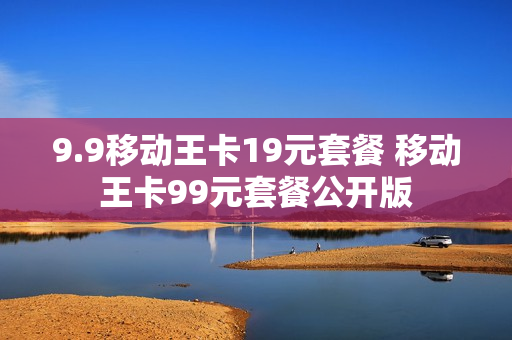 9.9移动王卡19元套餐 移动王卡99元套餐公开版