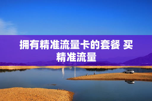 拥有精准流量卡的套餐 买精准流量