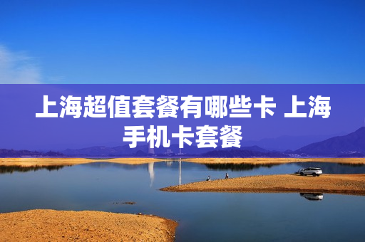上海超值套餐有哪些卡 上海手机卡套餐