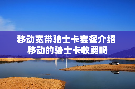 移动宽带骑士卡套餐介绍 移动的骑士卡收费吗