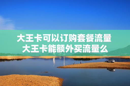大王卡可以订购套餐流量 大王卡能额外买流量么