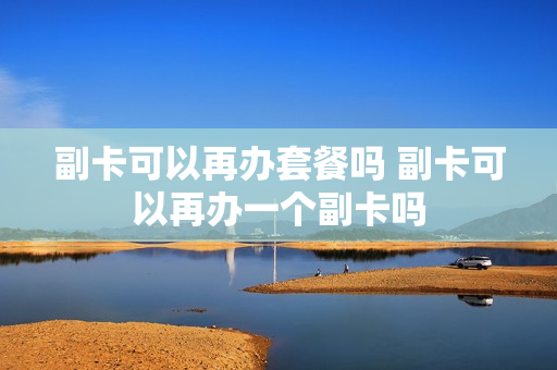 副卡可以再办套餐吗 副卡可以再办一个副卡吗