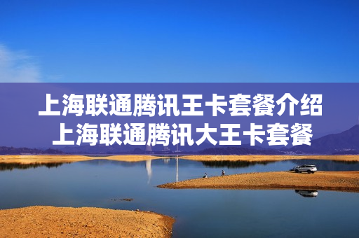 上海联通腾讯王卡套餐介绍 上海联通腾讯大王卡套餐介绍