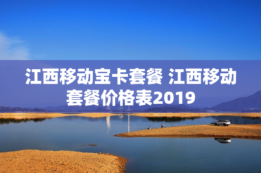 江西移动宝卡套餐 江西移动套餐价格表2019