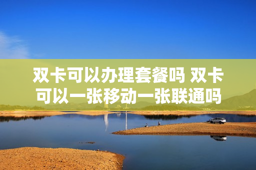 双卡可以办理套餐吗 双卡可以一张移动一张联通吗