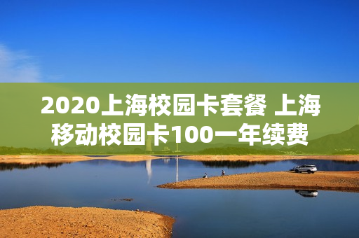 2020上海校园卡套餐 上海移动校园卡100一年续费