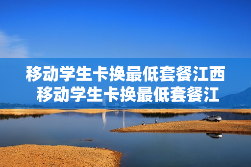 移动学生卡换最低套餐江西 移动学生卡换最低套餐江西怎么办
