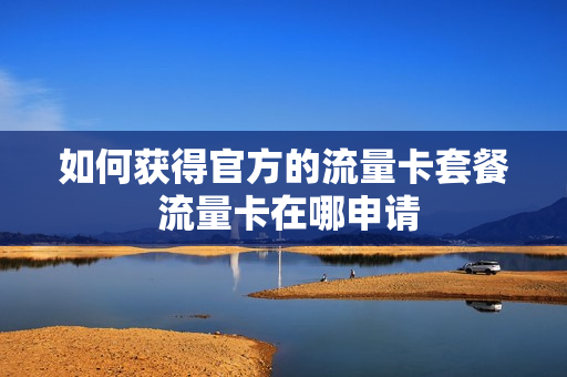 如何获得官方的流量卡套餐 流量卡在哪申请
