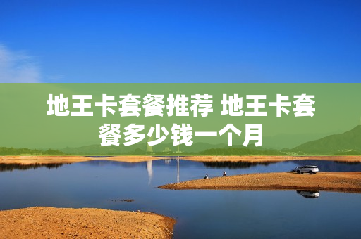 地王卡套餐推荐 地王卡套餐多少钱一个月