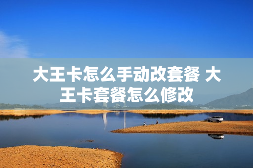 大王卡怎么手动改套餐 大王卡套餐怎么修改