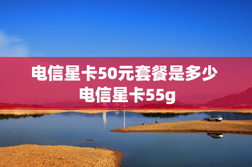 电信星卡50元套餐是多少 电信星卡55g