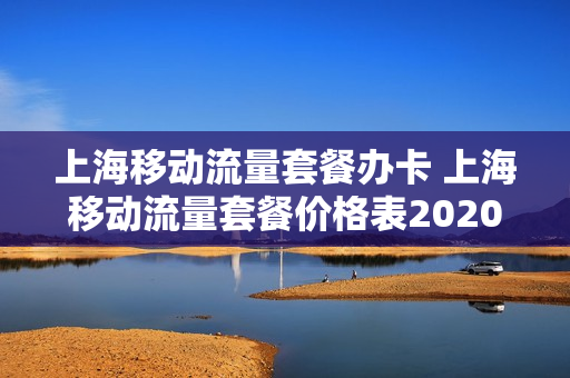 上海移动流量套餐办卡 上海移动流量套餐价格表2020