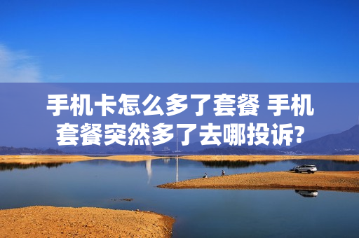 手机卡怎么多了套餐 手机套餐突然多了去哪投诉?