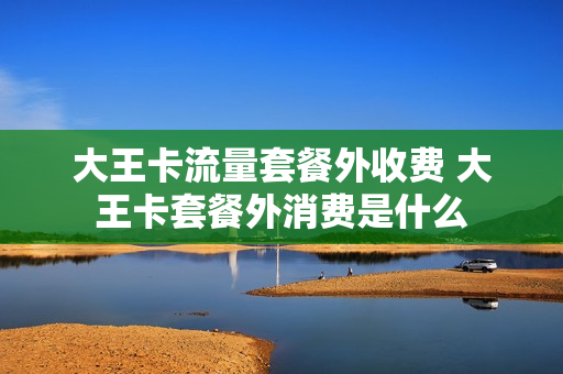 大王卡流量套餐外收费 大王卡套餐外消费是什么