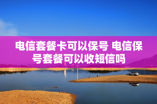 电信套餐卡可以保号 电信保号套餐可以收短信吗