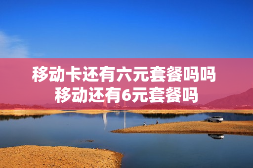 移动卡还有六元套餐吗吗 移动还有6元套餐吗