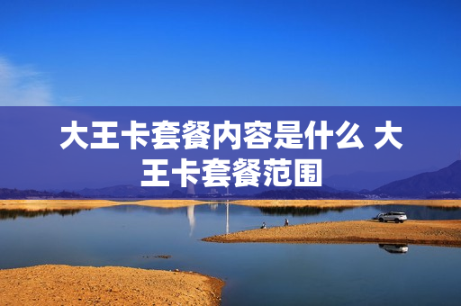 大王卡套餐内容是什么 大王卡套餐范围